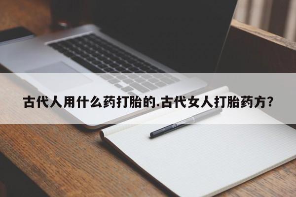 米非米索使用古代人用什么药打胎的.古代女人打胎药方？