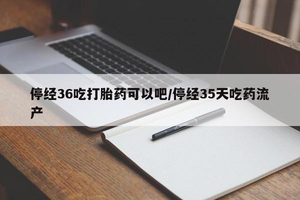 米非米索使用停经36吃打胎药可以吧/停经35天吃药流产