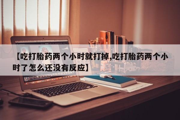 米非米索使用【吃打胎药两个小时就打掉,吃打胎药两个小时了怎么还没有反应】