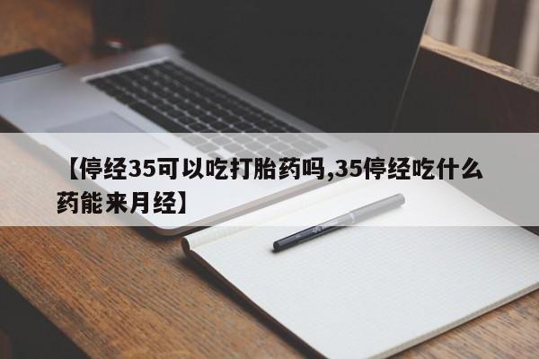 米非米索使用【停经35可以吃打胎药吗,35停经吃什么药能来月经】