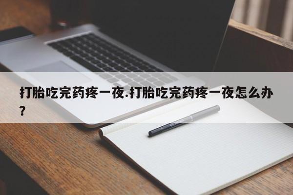 米非米索使用打胎吃完药疼一夜.打胎吃完药疼一夜怎么办？