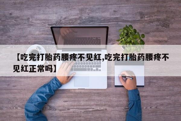 米非米索使用【吃完打胎药腰疼不见红,吃完打胎药腰疼不见红正常吗】