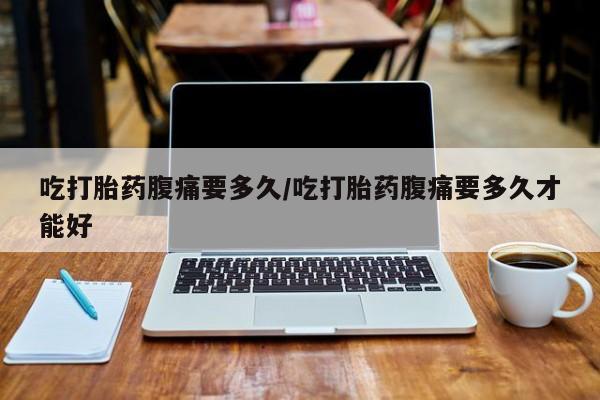 米非米索使用吃打胎药腹痛要多久/吃打胎药腹痛要多久才能好