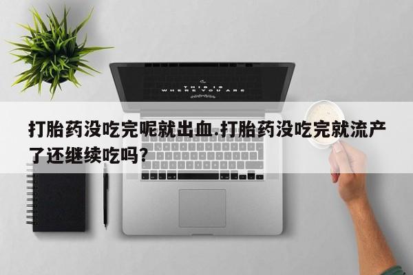 米非米索使用打胎药没吃完呢就出血.打胎药没吃完就流产了还继续吃吗？