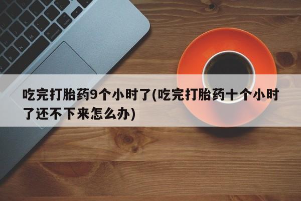 米非米索使用吃完打胎药9个小时了(吃完打胎药十个小时了还不下来怎么办)