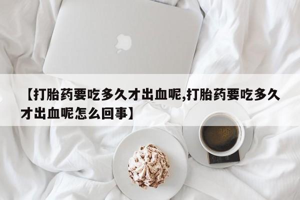 米非米索使用【打胎药要吃多久才出血呢,打胎药要吃多久才出血呢怎么回事】