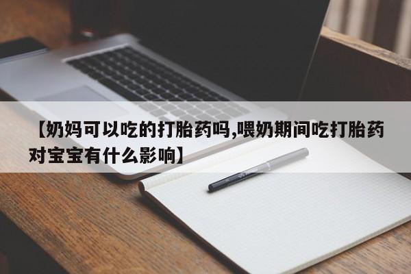 米非米索使用【奶妈可以吃的打胎药吗,喂奶期间吃打胎药对宝宝有什么影响】