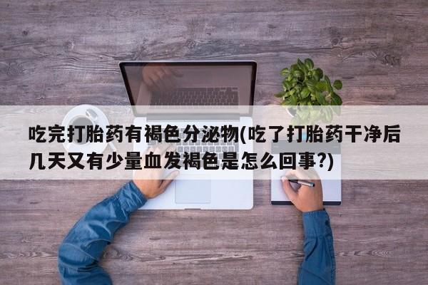 米非米索使用吃完打胎药有褐色分泌物(吃了打胎药干净后几天又有少量血发褐色是怎么回事?)
