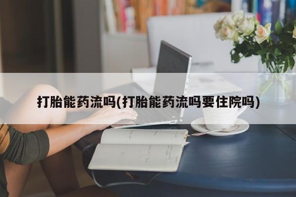 米非米索使用打胎能药流吗(打胎能药流吗要住院吗)