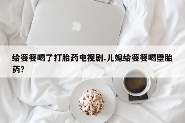 米非米索使用给婆婆喝了打胎药电视剧.儿媳给婆婆喝堕胎药？