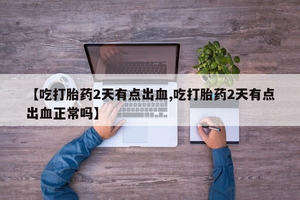 米非米索使用【吃打胎药2天有点出血,吃打胎药2天有点出血正常吗】