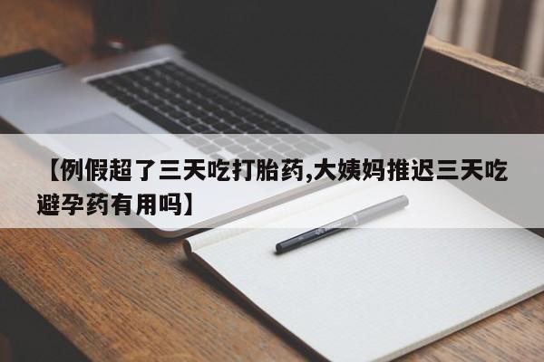 米非米索使用【例假超了三天吃打胎药,大姨妈推迟三天吃避孕药有用吗】