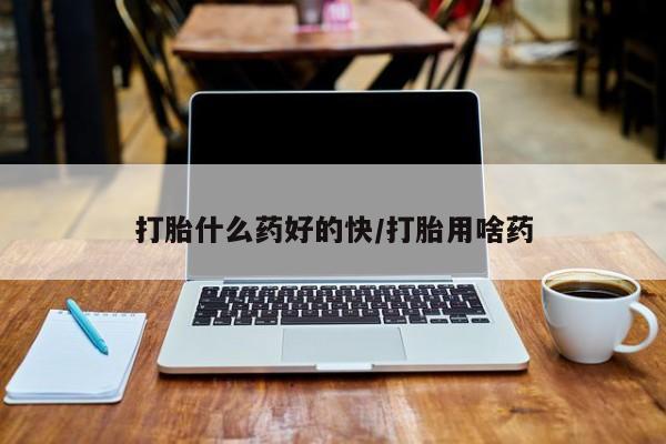 米非米索使用打胎什么药好的快/打胎用啥药