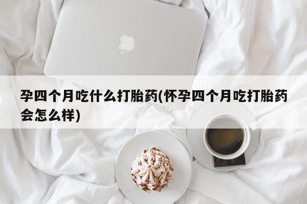 米非米索使用孕四个月吃什么打胎药(怀孕四个月吃打胎药会怎么样)