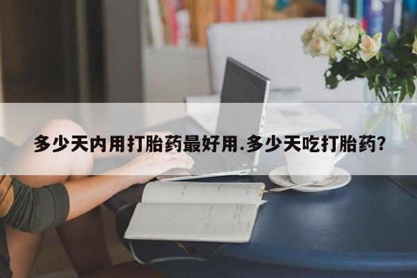 米非米索使用多少天内用打胎药最好用.多少天吃打胎药？
