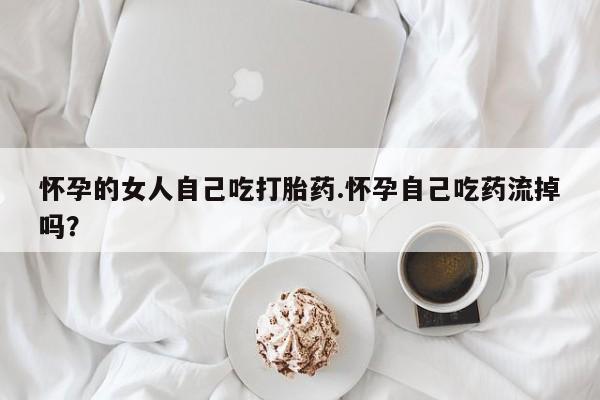 米非米索使用怀孕的女人自己吃打胎药.怀孕自己吃药流掉吗？