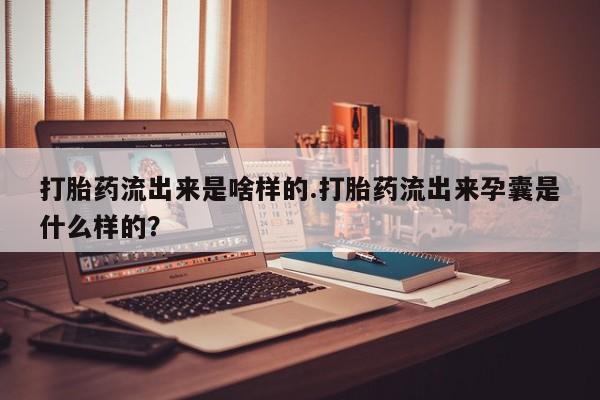 米非米索使用打胎药流出来是啥样的.打胎药流出来孕囊是什么样的？