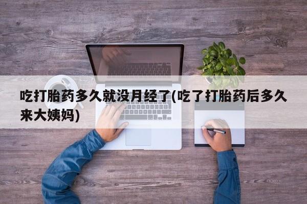 米非米索使用吃打胎药多久就没月经了(吃了打胎药后多久来大姨妈)