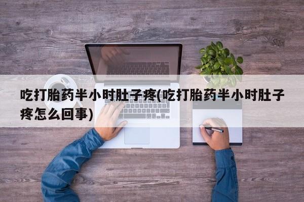 米非米索使用吃打胎药半小时肚子疼(吃打胎药半小时肚子疼怎么回事)