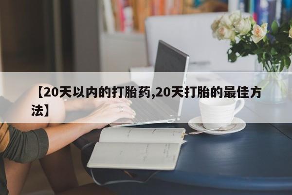 米非米索使用【20天以内的打胎药,20天打胎的最佳方法】