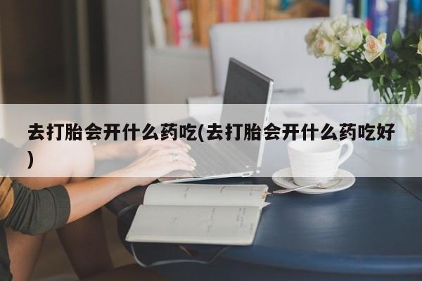 米非米索使用去打胎会开什么药吃(去打胎会开什么药吃好)