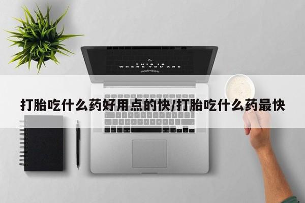 米非米索使用打胎吃什么药好用点的快/打胎吃什么药最快
