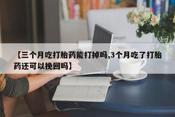 米非米索使用【三个月吃打胎药能打掉吗,3个月吃了打胎药还可以挽回吗】