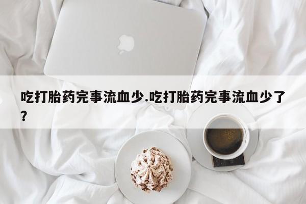 米非米索使用吃打胎药完事流血少.吃打胎药完事流血少了？