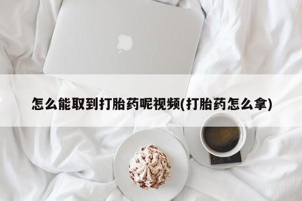 米非米索使用怎么能取到打胎药呢视频(打胎药怎么拿)