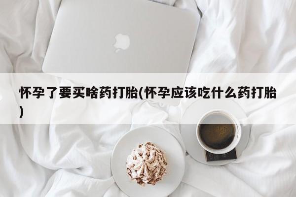 米非米索使用怀孕了要买啥药打胎(怀孕应该吃什么药打胎)