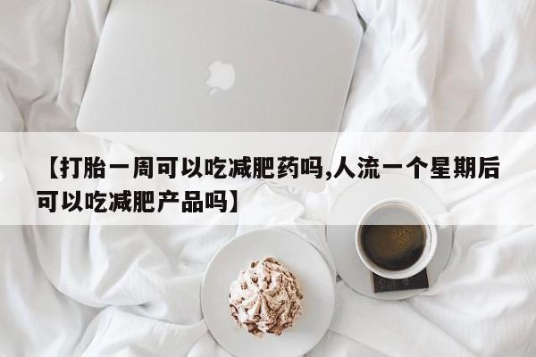 米非米索使用【打胎一周可以吃减肥药吗,人流一个星期后可以吃减肥产品吗】