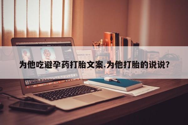 米非米索使用为他吃避孕药打胎文案.为他打胎的说说？