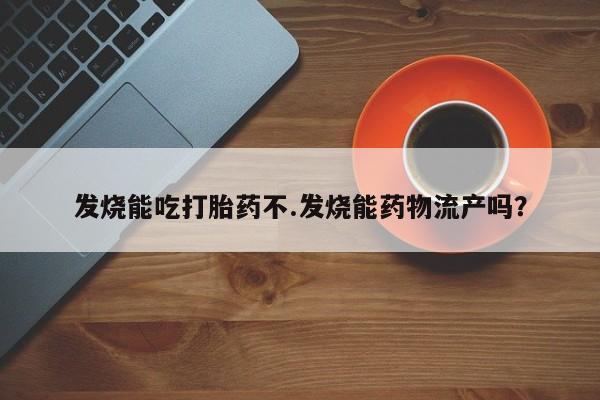 米非米索使用发烧能吃打胎药不.发烧能药物流产吗？