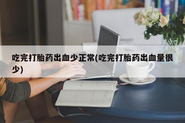 米非米索使用吃完打胎药出血少正常(吃完打胎药出血量很少)