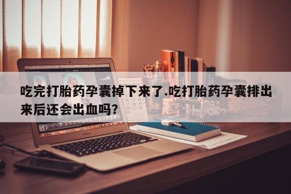 米非米索使用吃完打胎药孕囊掉下来了.吃打胎药孕囊排出来后还会出血吗？