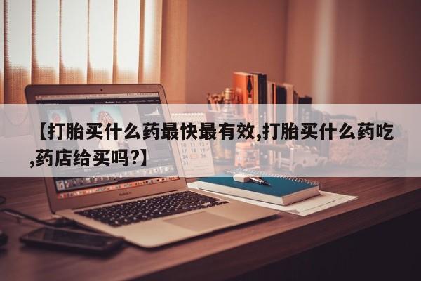 米非米索使用【打胎买什么药最快最有效,打胎买什么药吃,药店给买吗?】