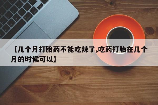米非米索使用【几个月打胎药不能吃辣了,吃药打胎在几个月的时候可以】