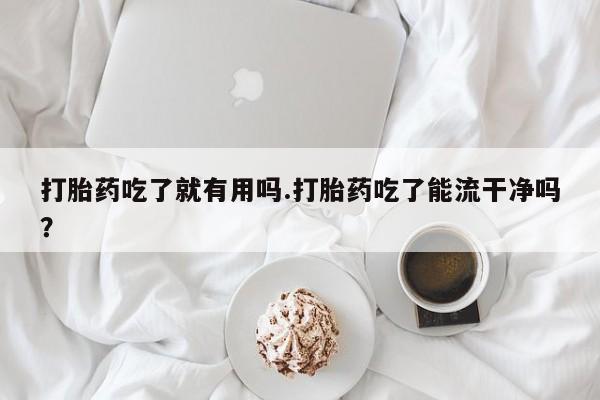 米非米索使用打胎药吃了就有用吗.打胎药吃了能流干净吗？
