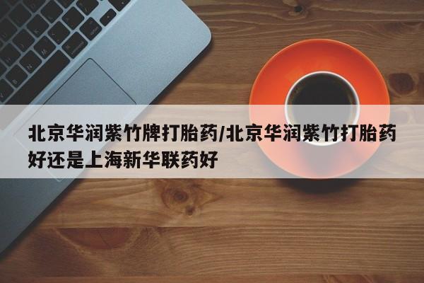 米非米索使用北京华润紫竹牌打胎药/北京华润紫竹打胎药好还是上海新华联药好