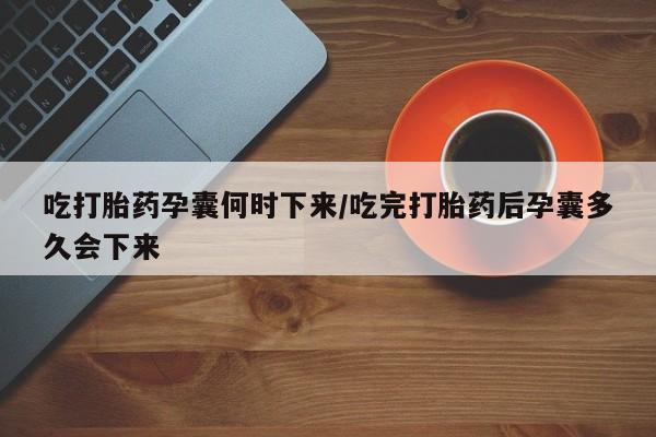 米非米索使用吃打胎药孕囊何时下来/吃完打胎药后孕囊多久会下来