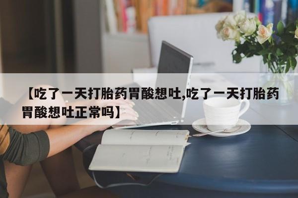 米非米索使用【吃了一天打胎药胃酸想吐,吃了一天打胎药胃酸想吐正常吗】