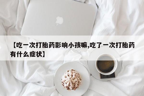 米非米索使用【吃一次打胎药影响小孩嘛,吃了一次打胎药有什么症状】