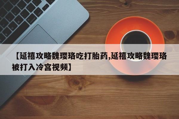米非米索使用【延禧攻略魏璎珞吃打胎药,延禧攻略魏璎珞被打入冷宫视频】