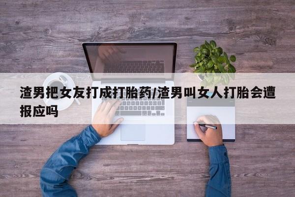 米非米索使用渣男把女友打成打胎药/渣男叫女人打胎会遭报应吗