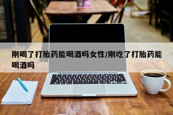 米非米索使用刚喝了打胎药能喝酒吗女性/刚吃了打胎药能喝酒吗