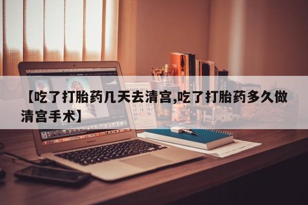 米非米索使用【吃了打胎药几天去清宫,吃了打胎药多久做清宫手术】