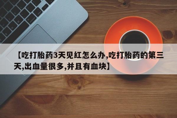 米非米索使用【吃打胎药3天见红怎么办,吃打胎药的第三天,出血量很多,并且有血块】