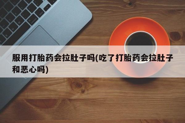 米非米索使用服用打胎药会拉肚子吗(吃了打胎药会拉肚子和恶心吗)