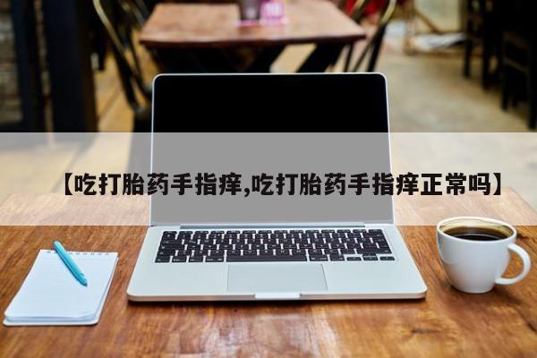 米非米索使用【吃打胎药手指痒,吃打胎药手指痒正常吗】