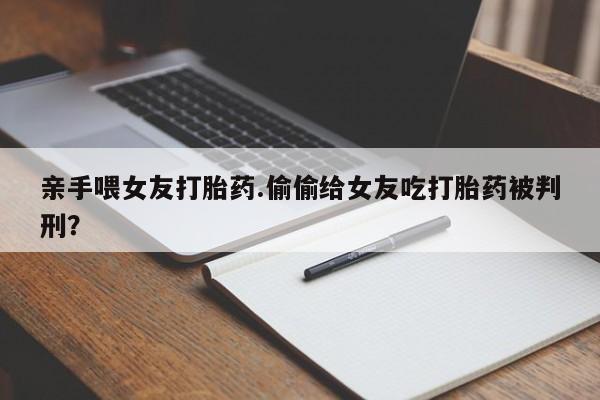 米非米索使用亲手喂女友打胎药.偷偷给女友吃打胎药被判刑？